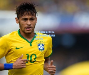 开云体育_贺天举顺利通过CBA体测 静待联盟审核开启新征程