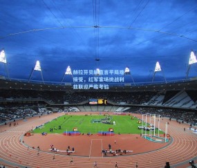 【开云app】赫拉芬贝赫直言平局难接受，红军客场挑战利兹联迎严峻考验