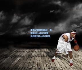 开云在线-本世纪最震撼瞬间，詹姆斯2016年总决赛追帽登顶TA评选榜首