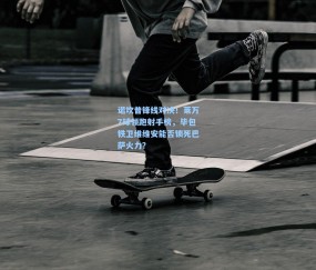 开云app：诺坎普锋线对决！莱万7球领跑射手榜，毕包铁卫维维安能否锁死巴萨火力？