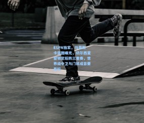 开云在线：ESPN独家，马雷斯卡蓝图曝光，切尔西夏窗锁定后防三重奏，世界级中卫与门将成首要目标