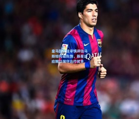 开云_皇马医疗组审慎评估马斯坦托诺伤情，新星适应期以保守治疗优先