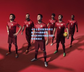 开云app|斗牛士军团登顶世界之巅 FIFA最新排名揭示欧洲势力崛起与冠军格局变迁