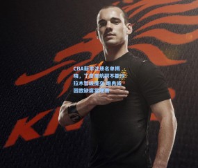 开云官网：CBA新季注册名单揭晓，丁彦雨航阿不都沙拉木暂缓提交 睢冉或因故缺席常规赛