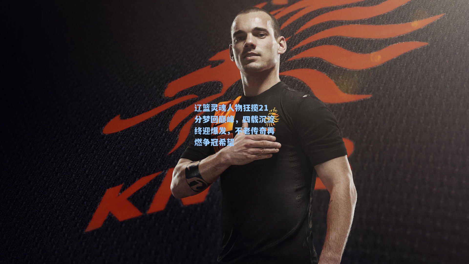 辽篮灵魂人物狂揽21分梦回巅峰，四载沉淀终迎爆发，不老传奇再燃争冠希望