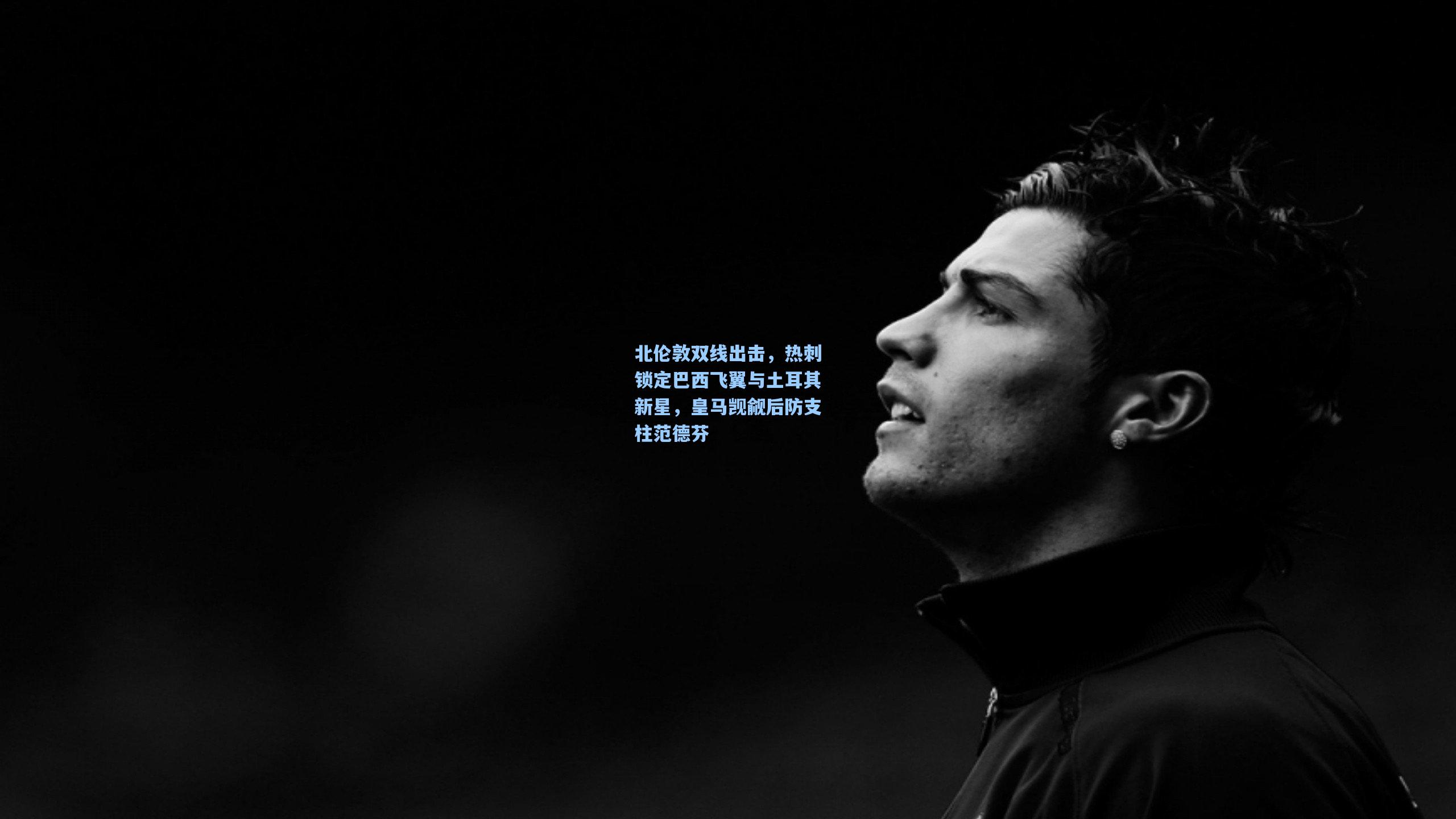 北伦敦双线出击，热刺锁定巴西飞翼与土耳其新星，皇马觊觎后防支柱范德芬