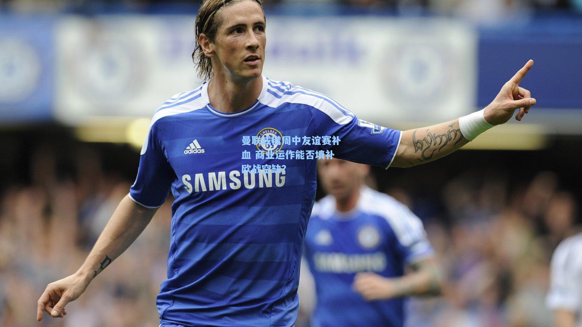 曼联或借周中友谊赛补血 商业运作能否填补欧战空缺？