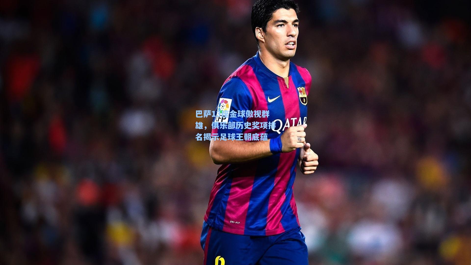 巴萨13座金球傲视群雄，俱乐部历史奖项排名揭示足球王朝底蕴